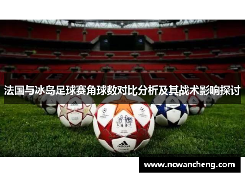 法国与冰岛足球赛角球数对比分析及其战术影响探讨