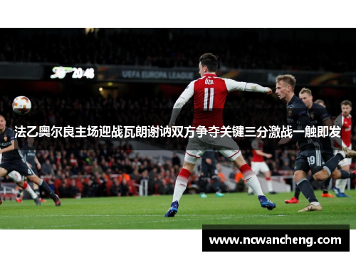 法乙奥尔良主场迎战瓦朗谢讷双方争夺关键三分激战一触即发