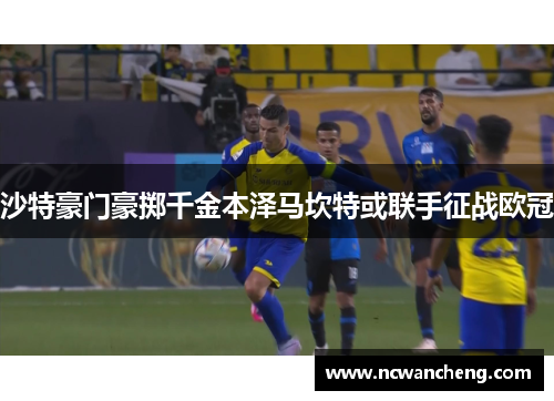沙特豪门豪掷千金本泽马坎特或联手征战欧冠