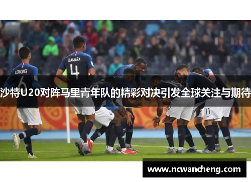 沙特U20对阵马里青年队的精彩对决引发全球关注与期待