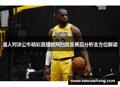 湖人对决公牛精彩直播视频回放及赛后分析全方位解读