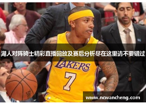 湖人对阵骑士精彩直播回放及赛后分析尽在这里请不要错过