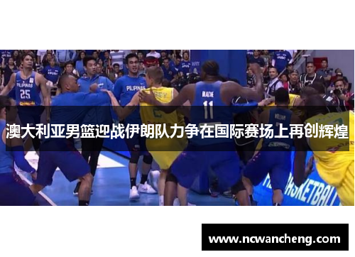 澳大利亚男篮迎战伊朗队力争在国际赛场上再创辉煌