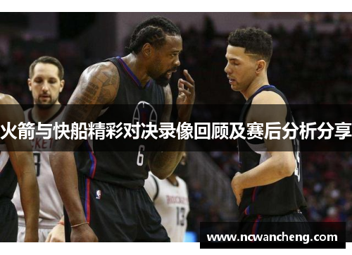 火箭与快船精彩对决录像回顾及赛后分析分享