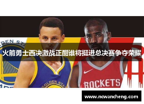 火箭勇士西决激战正酣谁将挺进总决赛争夺荣耀