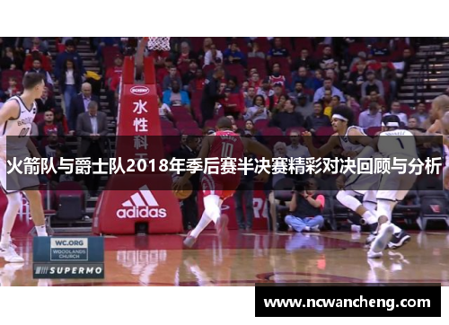 火箭队与爵士队2018年季后赛半决赛精彩对决回顾与分析