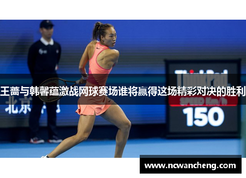 王蔷与韩馨蕴激战网球赛场谁将赢得这场精彩对决的胜利